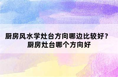 厨房风水学灶台方向哪边比较好？ 厨房灶台哪个方向好